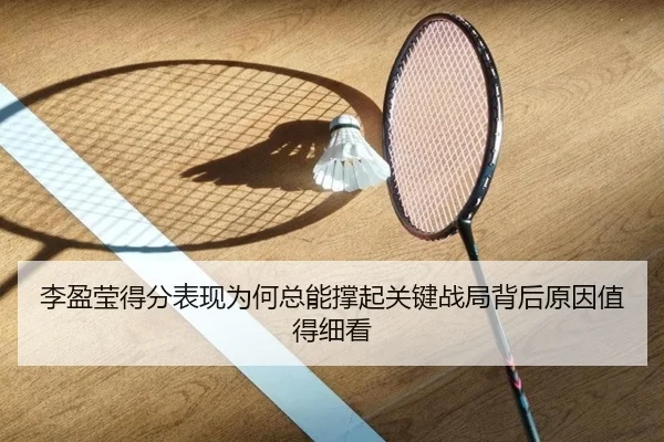 李盈莹得分表现为何总能撑起关键战局背后原因值得细看